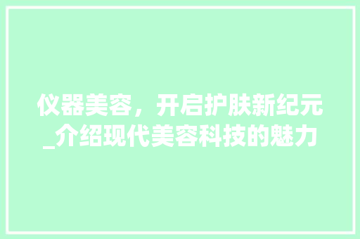 仪器美容，开启护肤新纪元_介绍现代美容科技的魅力