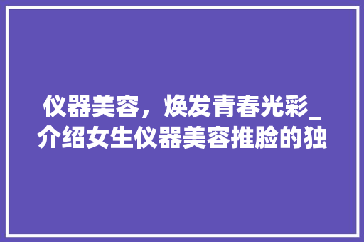 仪器美容，焕发青春光彩_介绍女生仪器美容推脸的独特魅力 婚姻情感