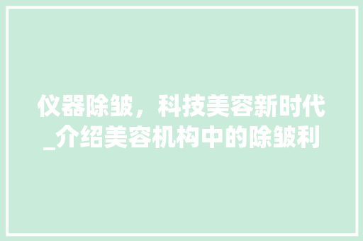 仪器除皱，科技美容新时代_介绍美容机构中的除皱利器 饮食大全