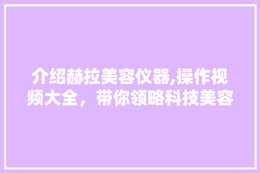 介绍赫拉美容仪器,操作视频大全，带你领略科技美容的魅力