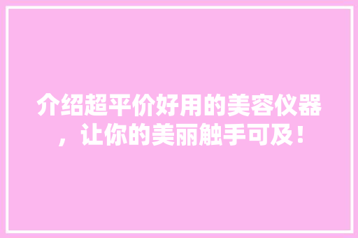 介绍超平价好用的美容仪器，让你的美丽触手可及！ 母婴育儿