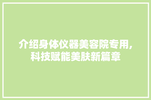 介绍身体仪器美容院专用,科技赋能美肤新篇章