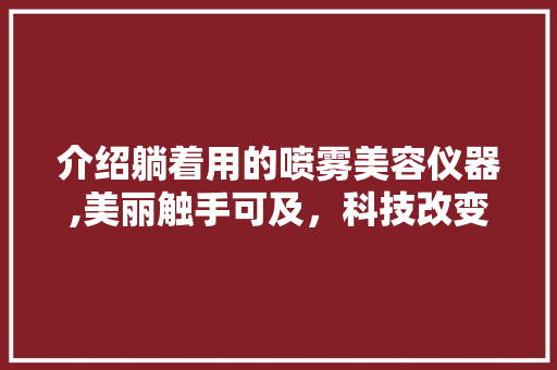 介绍躺着用的喷雾美容仪器,美丽触手可及，科技改变生活