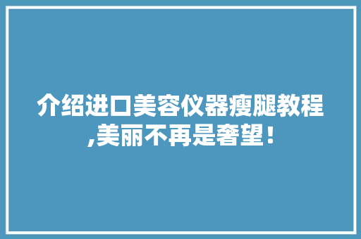 介绍进口美容仪器瘦腿教程,美丽不再是奢望！