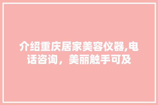 介绍重庆居家美容仪器,电话咨询，美丽触手可及
