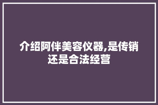 介绍阿伴美容仪器,是传销还是合法经营