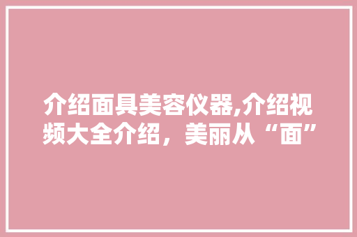 介绍面具美容仪器,介绍视频大全介绍，美丽从“面”开始
