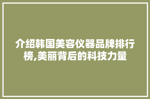 介绍韩国美容仪器品牌排行榜,美丽背后的科技力量