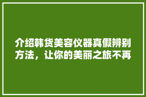 介绍韩货美容仪器真假辨别方法，让你的美丽之旅不再走弯路