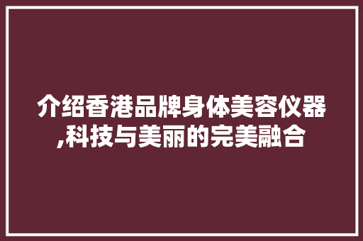 介绍香港品牌身体美容仪器,科技与美丽的完美融合