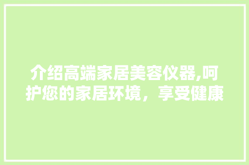 介绍高端家居美容仪器,呵护您的家居环境，享受健康生活