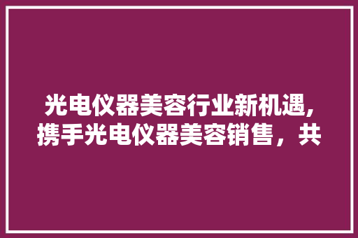光电仪器美容行业新机遇,携手光电仪器美容销售，共创美丽未来