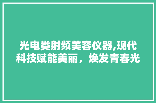 光电类射频美容仪器,现代科技赋能美丽，焕发青春光彩