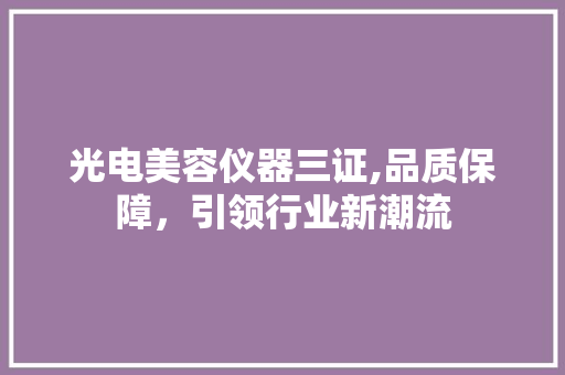 光电美容仪器三证,品质保障，引领行业新潮流