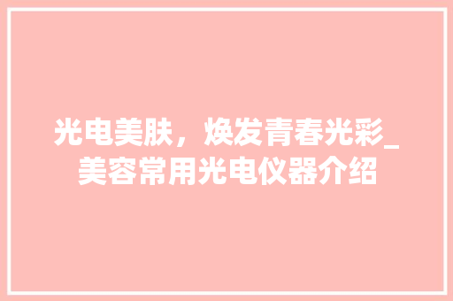 光电美肤，焕发青春光彩_美容常用光电仪器介绍 母婴育儿