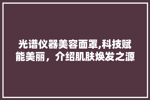 光谱仪器美容面罩,科技赋能美丽，介绍肌肤焕发之源 婚姻情感