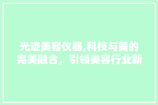 光迹美容仪器,科技与美的完美融合，引领美容行业新潮流