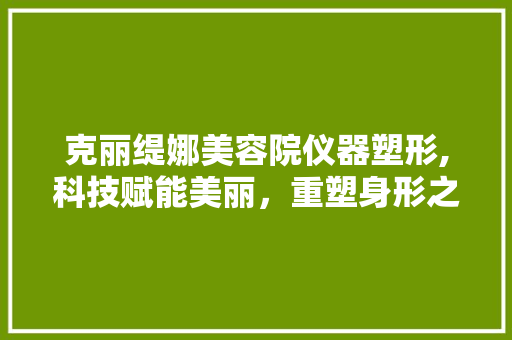 克丽缇娜美容院仪器塑形,科技赋能美丽，重塑身形之美