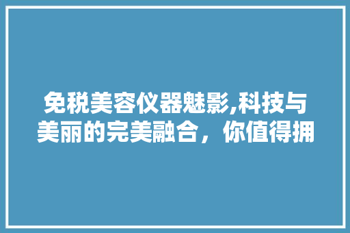 免税美容仪器魅影,科技与美丽的完美融合，你值得拥有！ 美体修身