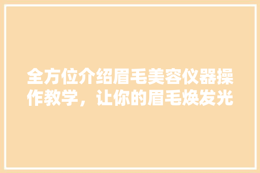 全方位介绍眉毛美容仪器操作教学，让你的眉毛焕发光彩