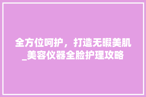 全方位呵护，打造无暇美肌_美容仪器全脸护理攻略 美体修身