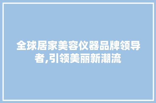 全球居家美容仪器品牌领导者,引领美丽新潮流