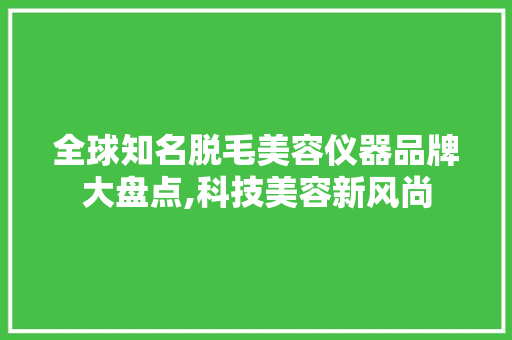 全球知名脱毛美容仪器品牌大盘点,科技美容新风尚