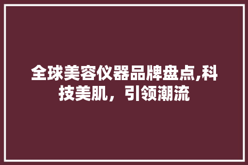 全球美容仪器品牌盘点,科技美肌，引领潮流