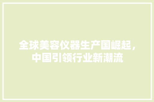 全球美容仪器生产国崛起，中国引领行业新潮流