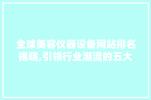 全球美容仪器设备网站排名揭晓,引领行业潮流的五大平台