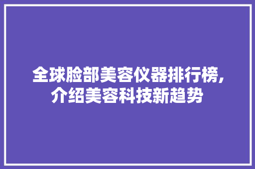 全球脸部美容仪器排行榜,介绍美容科技新趋势