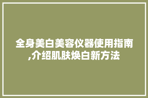 全身美白美容仪器使用指南,介绍肌肤焕白新方法