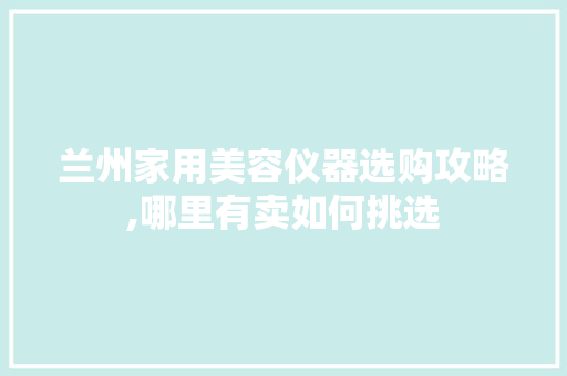 兰州家用美容仪器选购攻略,哪里有卖如何挑选