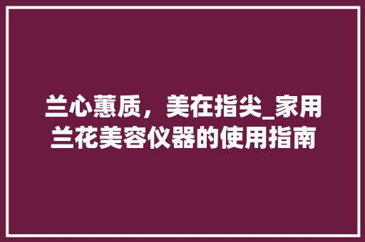 兰心蕙质，美在指尖_家用兰花美容仪器的使用指南 美体修身