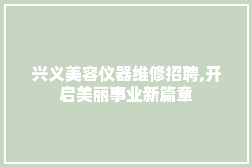 兴义美容仪器维修招聘,开启美丽事业新篇章