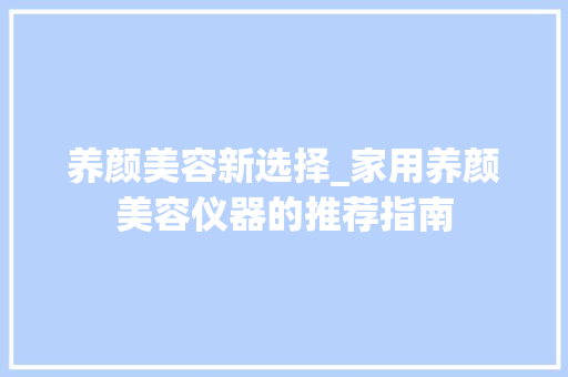 养颜美容新选择_家用养颜美容仪器的推荐指南