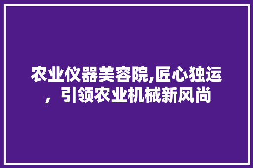 农业仪器美容院,匠心独运，引领农业机械新风尚