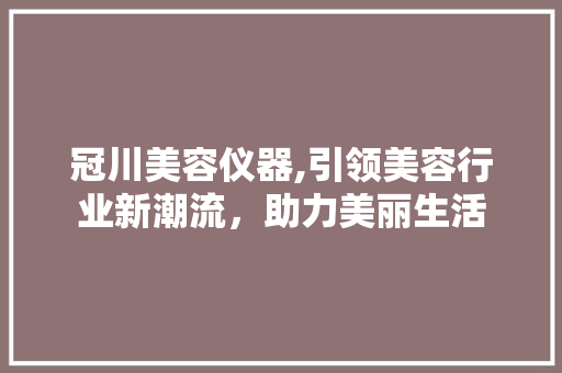 冠川美容仪器,引领美容行业新潮流，助力美丽生活