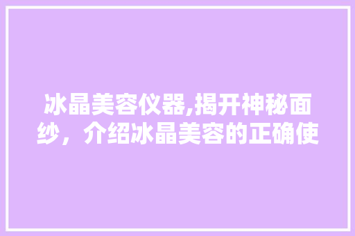 冰晶美容仪器,揭开神秘面纱，介绍冰晶美容的正确使用方法