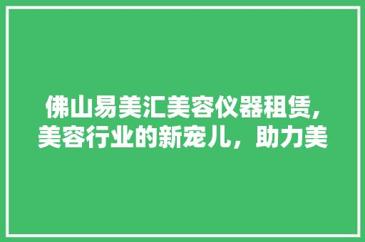 佛山易美汇美容仪器租赁,美容行业的新宠儿，助力美业发展