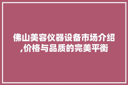 佛山美容仪器设备市场介绍,价格与品质的完美平衡