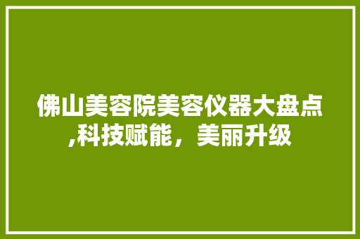 佛山美容院美容仪器大盘点,科技赋能，美丽升级