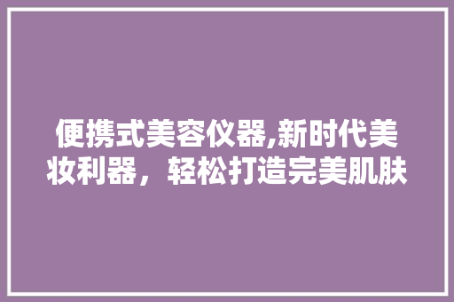 便携式美容仪器,新时代美妆利器，轻松打造完美肌肤