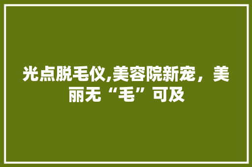 光点脱毛仪,美容院新宠，美丽无“毛”可及
