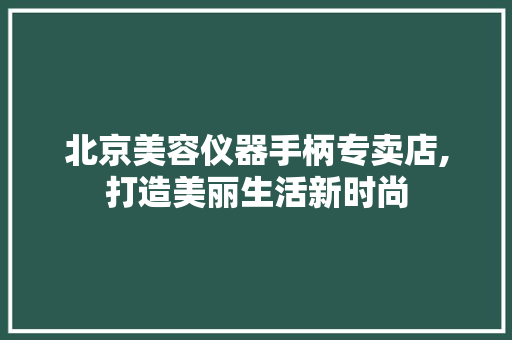 北京美容仪器手柄专卖店,打造美丽生活新时尚