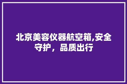 北京美容仪器航空箱,安全守护，品质出行