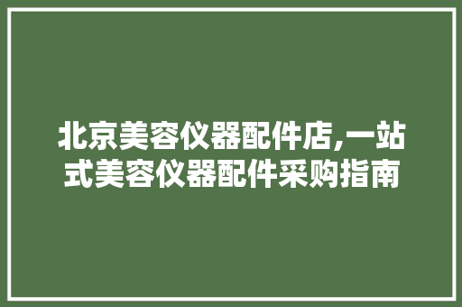 北京美容仪器配件店,一站式美容仪器配件采购指南