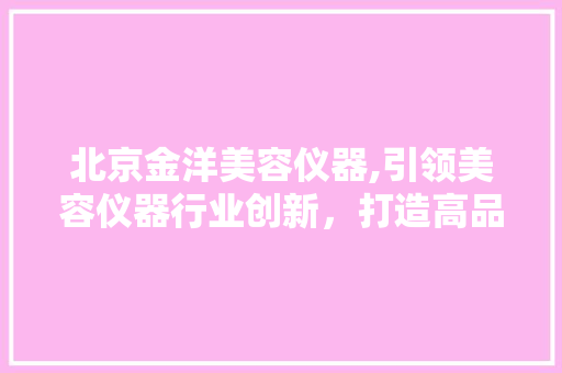 北京金洋美容仪器,引领美容仪器行业创新，打造高品质生活