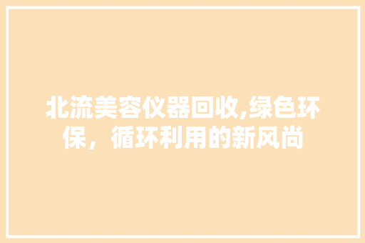北流美容仪器回收,绿色环保，循环利用的新风尚
