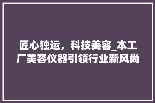匠心独运，科技美容_本工厂美容仪器引领行业新风尚